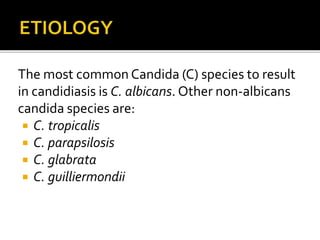 The most common Candida (C) species to result
in candidiasis is C. albicans. Other non-albicans
candida species are:
 C. tropicalis
 C. parapsilosis
 C. glabrata
 C. guilliermondii
 