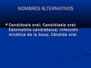 NOMBRES ALTERNATIVOSNOMBRES ALTERNATIVOS
 Candidosis oral; Candidiasis oral;Candidosis oral; Candidiasis oral;
Estomatitis candidósica; InfecciónEstomatitis candidósica; Infección
micótica de la boca; Cándida oral.micótica de la boca; Cándida oral.
 