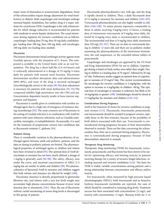 major route of elimination is nonenzymatic degradation. None
of the echinocandins require dosage adjustment for renal insuf-
ﬁciency or dialysis. Both caspofungin and micafungin undergo
minimal hepatic metabolism, but neither drug is a major sub-
strate for cytochrome P450. Caspofungin is the only echinocan-
din for which dosage reduction is recommended for patients
with moderate to severe hepatic dysfunction. The usual intrave-
nous dosing regimens for invasive candidiasis are as follows:
caspofungin: loading dose 70 mg, then 50 mg daily; anidulafun-
gin: loading dose 200 mg, then 100 mg daily; and micafungin:
100 mg daily (no loading dose needed).
Flucytosine
Flucytosine demonstrates broad antifungal activity against most
Candida species, with the exception of C. krusei. The com-
pound is available in the United States only as an oral for-
mulation. The drug has a short half-life (2.4–4.8 hours) and
is ordinarily administered at a dosage of 25 mg/kg 4 times
daily for patients with normal renal function. Flucytosine
demonstrates excellent absorption after oral administration
(80%–90%), and most of the drug is excreted unchanged
(microbiologically active) in the urine [89, 90]; dose adjustment
is necessary for patients with renal dysfunction [91, 92].The
compound exhibits high penetration into the CNS and eye.
Concentration-dependent toxicity results in bone marrow sup-
pression and hepatitis.
Flucytosine is usually given in combination with another an-
tifungal agent due to a high rate of emergence of resistance dur-
ing monotherapy [93]. The most common use of ﬂucytosine in
the setting of Candida infection is in combination with AmB for
patients with more refractory infections, such as Candida endo-
carditis, meningitis, or endophthalmitis. Occasionally, it is used
for the treatment of symptomatic urinary tract candidiasis due
to ﬂuconazole-resistant C. glabrata [94].
Pediatric Dosing
There is considerable variation in the pharmacokinetics of an-
tifungal agents between adult and pediatric patients, and the
data on dosing in pediatric patients are limited. The pharmaco-
logical properties of antifungal agents in children and infants
have been reviewed in detail [95]. The optimal dose of AmB de-
oxycholate in neonates has not been clearly deﬁned; a dosage of
1 mg/kg is generally used [96–98]. The safety, efﬁcacy, area
under the curve, and maximal concentration of ABLC 2–5
mg/kg day are similar in adults and children [99]. The pharma-
cokinetics of liposomal AmB in neonates and children suggest
that both volume and clearance are affected by weight [100].
Flucytosine clearance is directly proportional to glomerular
ﬁltration rate, and infants with a very low birth weight may
accumulate high plasma concentrations because of poor renal
function due to immaturity [101]. Thus, the use of ﬂucytosine
without careful monitoring of serum drug levels is discouraged
in this group of patients.
Fluconazole pharmacokinetics vary with age, and the drug
is rapidly cleared in children. Thus, a daily ﬂuconazole dose
of 12 mg/kg is necessary for neonates and children [102–105].
Voriconazole pharmacokinetics are also highly variable in chil-
dren [106–108]. To attain plasma exposures comparable to
those in adults receiving 4 mg/kg every 12 hours, a loading
dose of intravenous voriconazole of 9 mg/kg twice daily, fol-
lowed by 8 mg/kg twice daily is recommended in children.
The recommended oral dose is 9 mg/kg twice daily (maximum
dose 350 mg) [95, 107]. There are no data on voriconazole dos-
ing in children <2 years old, and there are no pediatric studies
examining the pharmacokinetics of the intravenous formula-
tion, the oral suspension, or the extended-release tablets of
posaconazole.
Caspofungin and micafungin are approved by the US Food
and Drug Administration (FDA) for use in children. Caspofun-
gin dosing is based on body surface area rather than weight. Dos-
ing in children is a loading dose of 70 mg/m2
, followed by 50 mg/
m2
/day. Preliminary studies suggest an optimal dose of caspofun-
gin in neonates of 25 mg/m2
/day. The current recommendation
for micafungin for invasive candidiasis is 2 mg/kg/day, with the
option to increase to 4 mg/kg/day in children <40 kg. The opti-
mal dose of micafungin in neonates is unknown, but likely to be
10 mg/kg/day or greater [109].Anidulafungin should be dosed at
1.5 mg/kg/day for neonates and children [110–112].
Considerations During Pregnancy
AmB is the treatment of choice for invasive candidiasis in preg-
nant women [113]. Fluconazole, itraconazole, posaconazole,
and isavuconazole should be avoided in pregnant women, espe-
cially those in the ﬁrst trimester, because of the possibility of
birth defects associated with their use. Voriconazole is con-
traindicated during pregnancy because of fetal abnormalities
observed in animals. There are few data concerning the echino-
candins; thus, their use is cautioned during pregnancy. Flucyto-
sine is contraindicated during pregnancy because of fetal
abnormalities observed in animals.
Therapeutic Drug Monitoring
Therapeutic drug monitoring (TDM) for itraconazole, vorico-
nazole, posaconazole, and ﬂucytosine has been shown to be use-
ful for optimizing efﬁcacy and limiting toxicity in patients
receiving therapy for a variety of invasive fungal infections, in-
cluding mucosal and invasive candidiasis [114]. The basis for
TDM is widely variable concentrations among patients and a
strong relationship between concentration and efﬁcacy and/or
toxicity.
For itraconazole, when measured by high-pressure liquid
chromatography (HPLC), both itraconazole and its bioactive
hydroxy-itraconazole metabolite are reported, the sum of
which should be considered in assessing drug levels. Treatment
success has been associated with concentrations ≥1 mg/L and
toxicity with concentrations >5 mg/L. Bioassay levels are 3- to
Clinical Practice Guideline for the Management of Candidiasis • CID • 13
byguestonJuly23,2016http://cid.oxfordjournals.org/Downloadedfrom
 