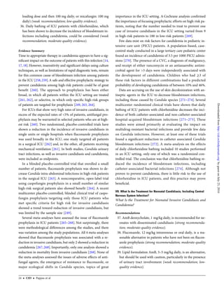 loading dose and then 100 mg daily; or micafungin: 100 mg
daily) (weak recommendation; low-quality evidence).
36. Daily bathing of ICU patients with chlorhexidine, which
has been shown to decrease the incidence of bloodstream in-
fections including candidemia, could be considered (weak
recommendation; moderate-quality evidence).
Evidence Summary
Time to appropriate therapy in candidemia appears to have a sig-
niﬁcant impact on the outcome of patients with this infection [14,
17, 18]. However, insensitivity and signiﬁcant delays using culture
techniques, as well as limitations of rapid diagnostic tests, remain
for this common cause of bloodstream infection among patients
in the ICU [258,259].A safe and effective prophylactic strategy to
prevent candidemia among high-risk patients could be of great
beneﬁt [260]. The approach to prophylaxis has been either
broad, in which all patients within the ICU setting are treated
[261, 262], or selective, in which only speciﬁc high-risk groups
of patients are targeted for prophylaxis [249, 263, 264].
For ICUs that show very high rates of invasive candidiasis, in
excess of the expected rates of <5% of patients, antifungal pro-
phylaxis may be warranted in selected patients who are at high-
est risk [260]. Two randomized, placebo-controlled trials have
shown a reduction in the incidence of invasive candidiasis in
single units or single hospitals when ﬂuconazole prophylaxis
was used broadly in the ICU; one study targeted all patients
in a surgical ICU [262] and, in the other, all patients receiving
mechanical ventilation [261]. In both studies, Candida urinary
tract infections, as well as invasive candidiasis and candidemia,
were included as endpoints.
In a blinded placebo-controlled trial that enrolled a small
number of patients, ﬂuconazole prophylaxis was shown to de-
crease Candida intra-abdominal infections in high-risk patients
in the surgical ICU [263]. A noncomparative, open-label trial
using caspofungin prophylaxis in a small number of similar
high-risk surgical patients also showed beneﬁt [264]. A recent
multicenter placebo-controlled, blinded clinical trial of caspo-
fungin prophylaxis targeting only those ICU patients who
met speciﬁc criteria for high risk for invasive candidiasis
showed a trend toward reduction of invasive candidiasis, but
was limited by the sample size [249].
Several meta-analyses have assessed the issue of ﬂuconazole
prophylaxis in ICU patients [265–268]. Not surprisingly, there
were methodological differences among the studies, and there
was variation among the study populations. All 4 meta-analyses
showed that ﬂuconazole prophylaxis was associated with a re-
duction in invasive candidiasis, but only 2 showed a reduction in
candidemia [267, 268]. Importantly, only one analysis showed a
reduction in mortality from invasive candidiasis [268]. None of
the meta-analyses assessed the issues of adverse effects of anti-
fungal agents, the emergence of resistance to ﬂuconazole, or
major ecological shifts in Candida species, topics of great
importance in the ICU setting. A Cochrane analysis conﬁrmed
the importance of focusing prophylactic efforts on high-risk pa-
tients, noting that the number needed to treat to prevent one
case of invasive candidiasis in the ICU setting varied from 9
in high-risk patients to 188 in low-risk patients [269].
Few data exist on risk factors for candidemia in pediatric in-
tensive care unit (PICU) patients. A population-based, case-
control study conducted in a large tertiary care pediatric center
found an incidence of candidemia of 3.5 per 1000 PICU admis-
sions [270]. The presence of a CVC, a diagnosis of malignancy,
and receipt of either vancomycin or an antianaerobic antimi-
crobial agent for >3 days were independently associated with
the development of candidemia. Children who had ≥3 of
these risk factors in different combinations had a predicted
probability of developing candidemia of between 10% and 46%.
Data are accruing on the use of skin decolonization with an-
tiseptic agents in the ICU to decrease bloodstream infections,
including those caused by Candida species [271–274]. Several
multicenter randomized clinical trials have shown that daily
bathing of ICU patients with chlorhexidine decreases the inci-
dence of both catheter-associated and non-catheter-associated
hospital-acquired bloodstream infections [271–273]. These
studies were aimed primarily at evaluating the impact on
multidrug-resistant bacterial infections and provide few data
on Candida infections. However, at least one of these trials
found a signiﬁcant reduction in catheter associated Candida
bloodstream infections [272]. A meta-analysis on the effects
of daily chlorhexidine bathing included 10 studies performed
in an ICU setting, only one of which was a randomized con-
trolled trial. The conclusion was that chlorhexidine bathing re-
duced the incidence of bloodstream infections, including
catheter-associated bacterial infections [274]. Although not
proven to prevent candidemia, there is little risk to the use of
chlorhexidine in ICU patients, and this practice may prove
beneﬁcial.
VII. What Is the Treatment for Neonatal Candidiasis, Including Central
Nervous System Infection?
What Is the Treatment for Neonatal Invasive Candidiasis and
Candidemia?
Recommendations
37. AmB deoxycholate, 1 mg/kg daily, is recommended for ne-
onates with disseminated candidiasis (strong recommenda-
tion; moderate-quality evidence).
38. Fluconazole, 12 mg/kg intravenous or oral daily, is a rea-
sonable alternative in patients who have not been on ﬂucon-
azole prophylaxis (strong recommendation; moderate-quality
evidence).
39. Lipid formulation AmB, 3–5 mg/kg daily, is an alternative,
but should be used with caution, particularly in the presence
of urinary tract involvement (weak recommendation; low-
quality evidence).
24 • CID • Pappas et al
byguestonJuly23,2016http://cid.oxfordjournals.org/Downloadedfrom
 