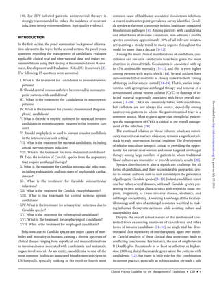 140. For HIV-infected patients, antiretroviral therapy is
strongly recommended to reduce the incidence of recurrent
infections (strong recommendation; high-quality evidence).
INTRODUCTION
In the ﬁrst section, the panel summarizes background informa-
tion relevant to the topic. In the second section, the panel poses
questions regarding the management of candidiasis, evaluates
applicable clinical trial and observational data, and makes rec-
ommendations using the Grading of Recommendations Assess-
ment, Development and Evaluation (GRADE) framework [2].
The following 17 questions were answered:
I. What is the treatment for candidemia in nonneutropenic
patients?
II. Should central venous catheters be removed in nonneutro-
penic patients with candidemia?
III. What is the treatment for candidemia in neutropenic
patients?
IV. What is the treatment for chronic disseminated (hepatos-
plenic) candidiasis?
V. What is the role of empiric treatment for suspected invasive
candidiasis in nonneutropenic patients in the intensive care
unit?
VI. Should prophylaxis be used to prevent invasive candidiasis
in the intensive care unit setting?
VII. What is the treatment for neonatal candidiasis, including
central nervous system infection?
VIII. What is the treatment for intra-abdominal candidiasis?
IX. Does the isolation of Candida species from the respiratory
tract require antifungal therapy?
X. What is the treatment for Candida intravascular infections,
including endocarditis and infections of implantable cardiac
devices?
XI. What is the treatment for Candida osteoarticular
infections?
XII. What is the treatment for Candida endophthalmitis?
XIII. What is the treatment for central nervous system
candidiasis?
XIV. What is the treatment for urinary tract infections due to
Candida species?
XV. What is the treatment for vulvovaginal candidiasis?
XVI. What is the treatment for oropharyngeal candidiasis?
XVII. What is the treatment for esophageal candidiasis?
Infections due to Candida species are major causes of mor-
bidity and mortality in humans, causing a diverse spectrum of
clinical disease ranging from superﬁcial and mucosal infections
to invasive disease associated with candidemia and metastatic
organ involvement. As an entity, candidemia is one of the
most common healthcare-associated bloodstream infections in
US hospitals, typically ranking as the third or fourth most
common cause of healthcare–associated bloodstream infection.
A recent multicenter point-prevalence survey identiﬁed Candi-
da species as the most commonly isolated healthcare-associated
bloodstream pathogen [4]. Among patients with candidemia
and other forms of invasive candidiasis, non-albicans Candida
species constitute approximately 50% of all relevant isolates,
representing a steady trend in many regions throughout the
world for more than a decade [5–12].
Among the many clinical manifestations of candidiasis, can-
didemia and invasive candidiasis have been given the most
attention in clinical trials. Candidemia is associated with up
to 47% attributable mortality [5–13], and this is even higher
among persons with septic shock [14]. Several authors have
demonstrated that mortality is closely linked to both timing
of therapy and/or source control [14–19]. That is, earlier inter-
vention with appropriate antifungal therapy and removal of a
contaminated central venous catheter (CVC) or drainage of in-
fected material is generally associated with better overall out-
comes [14–19]. CVCs are commonly linked with candidemia,
but catheters are not always the source, especially among
neutropenic patients in whom the gastrointestinal tract is a
common source. Most experts agree that thoughtful patient-
speciﬁc management of CVCs is critical in the overall manage-
ment of the infection [19].
The continued reliance on blood cultures, which are notori-
ously insensitive as markers of disease, remains a signiﬁcant ob-
stacle to early intervention for this condition. The development
of reliable nonculture assays is critical to providing the oppor-
tunity for earlier intervention and more targeted antifungal
therapy among large numbers of patients in whom traditional
blood cultures are insensitive or provide untimely results [20].
Species distribution is also a signiﬁcant challenge for all
forms of candidiasis, and there is considerable geographic, cen-
ter-to-center, and even unit-to-unit variability in the prevalence
of pathogenic Candida species [8–12].Indeed, candidiasis is not
one but rather several diseases, with each Candida species pre-
senting its own unique characteristics with respect to tissue tro-
pism, propensity to cause invasive disease, virulence, and
antifungal susceptibility. A working knowledge of the local ep-
idemiology and rates of antifungal resistance is critical in mak-
ing informed therapeutic decisions while awaiting culture and
susceptibility data.
Despite the overall robust nature of the randomized con-
trolled trials examining treatment of candidemia and other
forms of invasive candidiasis [21–34], no single trial has dem-
onstrated clear superiority of one therapeutic agent over anoth-
er. Careful analysis of these clinical data sometimes leads to
conﬂicting conclusions. For instance, the use of amphotericin
B (AmB) plus ﬂuconazole is as least as effective as higher-
dose (800 mg daily) ﬂuconazole given alone for patients with
candidemia [22], but there is little role for this combination
in current practice, especially as echinocandins are such a safe
Clinical Practice Guideline for the Management of Candidiasis • CID • 9
byguestonJuly23,2016http://cid.oxfordjournals.org/Downloadedfrom
 