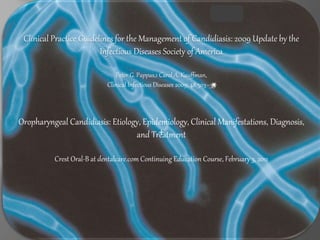 Clinical Practice Guidelines for the Management of Candidiasis: 2009 Update by the
Infectious Diseases Society of America
Peter G. Pappas,1 Carol A. Kauffman,
Clinical Infectious Diseases 2009; 48:503–35
Oropharyngeal Candidiasis: Etiology, Epidemiology, Clinical Manifestations, Diagnosis,
and Treatment
Crest Oral-B at dentalcare.com Continuing Education Course, February 3, 2011
 