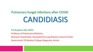 Pulmonary fungal infections after COVID
CANDIDIASIS
P.S.Shajahan MD, MPhil
Professor of Pulmonary Medicine,
Research Coordinator, Occupational Lung Disease research Center
Government TD Medical College Alappuzha, Kerala
 