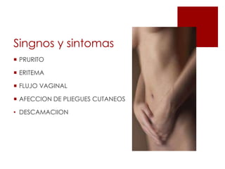 Singnos y sintomas
 PRURITO
 ERITEMA
 FLUJO VAGINAL
 AFECCION DE PLIEGUES CUTANEOS
• DESCAMACIION
 