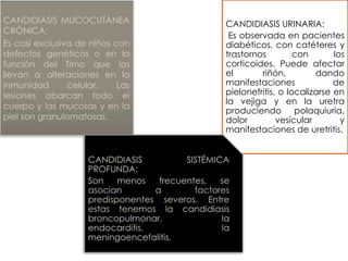 CANDIDIASIS URINARIA:
Es observada en pacientes
diabéticos, con catéteres y
trastornos con los
corticoides. Puede afectar
el riñón, dando
manifestaciones de
pielonefritis, o localizarse en
la vejiga y en la uretra
produciendo polaquiuria,
dolor vesícular y
manifestaciones de uretritis.
 