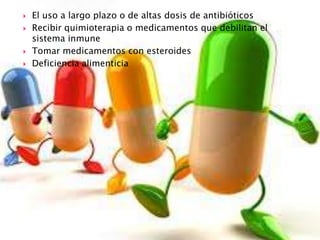  El uso a largo plazo o de altas dosis de antibióticos
 Recibir quimioterapia o medicamentos que debilitan el
sistema inmune
 Tomar medicamentos con esteroides
 Deficiencia alimenticia
 