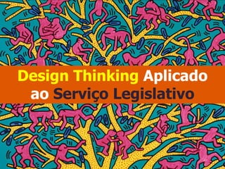 Design Thinking Aplicado
ao Serviço Legislativo
 