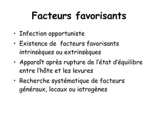 Facteurs favorisants Infection opportuniste Existence de  facteurs favorisants intrinsèques ou extrinsèques Apparaît après rupture de l’état d’équilibre entre l’hôte et les levures Recherche systématique de facteurs généraux, locaux ou iatrogènes 