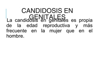 CANDIDOSIS EN
GENITALESLa candidosis en genitales es propia
de la edad reproductiva y más
frecuente en la mujer que en el
hombre.
 