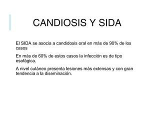 CANDIOSIS Y SIDA
El SIDA se asocia a candidosis oral en más de 90% de los
casos
En más de 60% de estos casos la infección es de tipo
esofágica.
A nivel cutáneo presenta lesiones más extensas y con gran
tendencia a la diseminación.
 