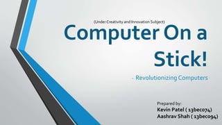 Computer On a
Stick!
- Revolutionizing Computers
Prepared by:
Kevin Patel ( 13bec074)
Aashrav Shah ( 13bec094)
(Under Creativity and Innovation Subject)
 