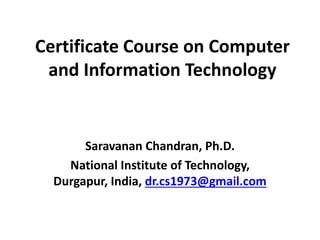 Certificate Course on Computer
and Information Technology
Saravanan Chandran, Ph.D.
National Institute of Technology,
Durgapur, India, dr.cs1973@gmail.com
 