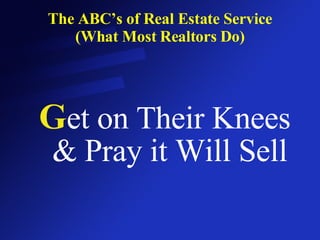 The ABC’s of Real Estate Service (What Most Realtors Do) G et on Their Knees & Pray it Will Sell 