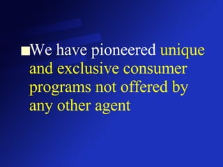 We have pioneered  unique and   exclusive consumer programs   not offered by any other agent 