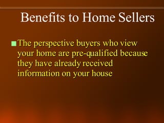 The perspective buyers who view your home are pre-qualified because they have already received information on your house Benefits to Home Sellers 