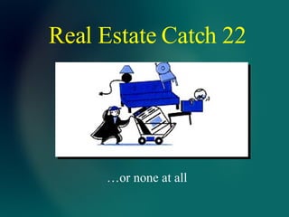 Real Estate Catch 22 … or none at all 