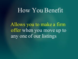 How You Benefit Allows you to make a firm offer  when you move up to any one of our listings 