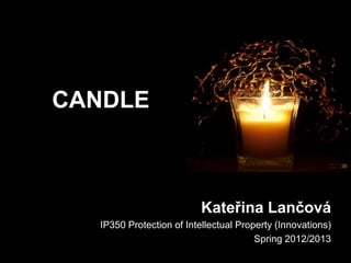 CANDLE

Kateřina Lančová
IP350 Protection of Intellectual Property (Innovations)
Spring 2012/2013

 