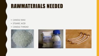 RAWMATERIALS NEEDED
• CANDLE WAX
• STEARIC ACID
• CANDLE THREAD
 