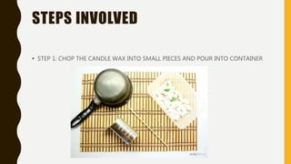 STEPS INVOLVED
• STEP 1: CHOP THE CANDLE WAX INTO SMALL PIECES AND POUR INTO CONTAINER
 