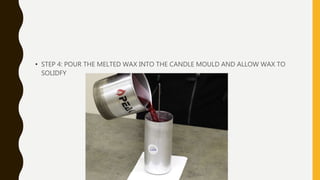 • STEP 4: POUR THE MELTED WAX INTO THE CANDLE MOULD AND ALLOW WAX TO
SOLIDFY
 