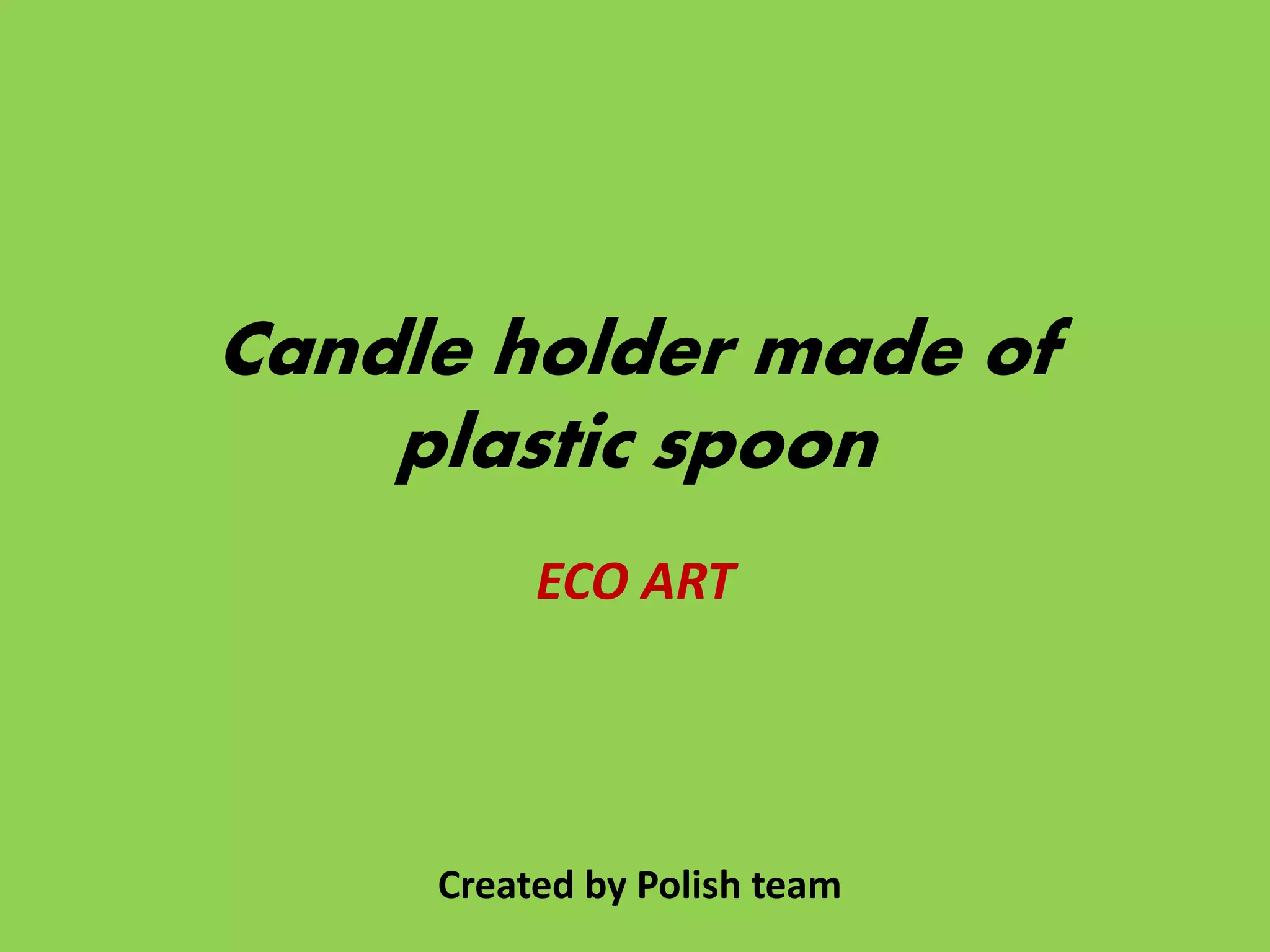 Candle holder made of
plastic spoon
ECO ART
Created by Polish team