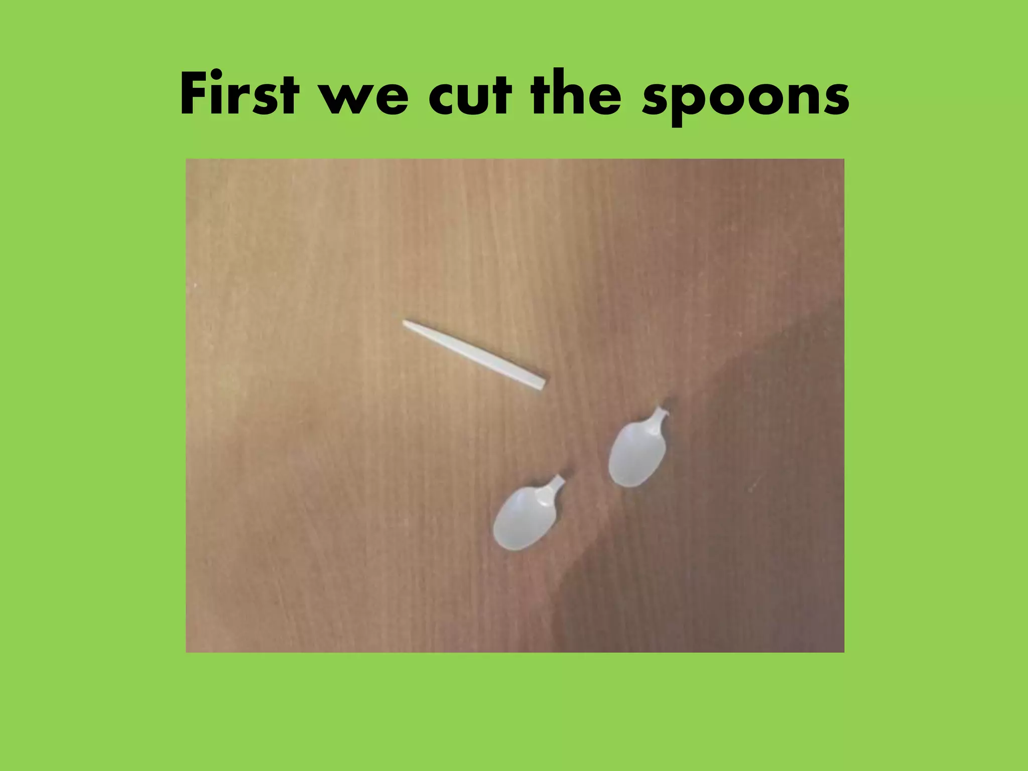 First we cut the spoons