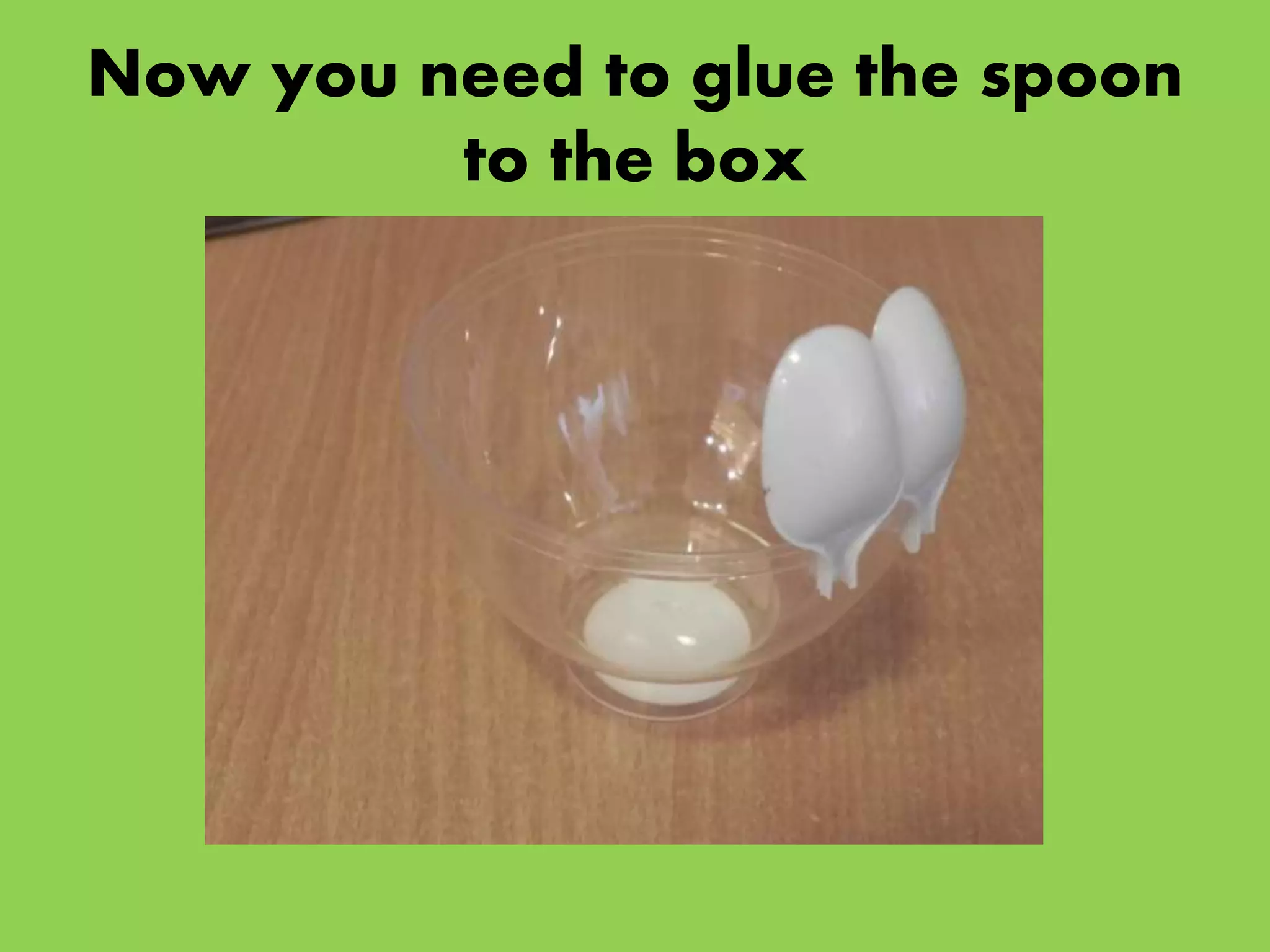 Now you need to glue the spoon
to the box