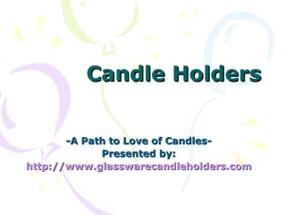 Candle Holders -A Path to Love of Candles- Presented by: http:// www.glasswarecandleholders.com 