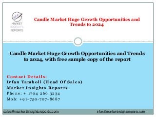 Contact Details:
Irfan Tamboli (Head Of Sales)
Market Insights Reports
Phone: + 1704 266 3234
Mob: +91-750-707-8687
Candle Market Huge Growth Opportunities and
Trends to 2024
Candle Market Huge Growth Opportunities and Trends
to 2024, with free sample copy of the report
irfan@markertinsightsreports.comsales@markertinsightsreports.com
 