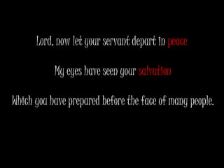 Lord, now let your servant depart in  peace   My eyes have seen your  salvation Which you have prepared before the face of many people. 