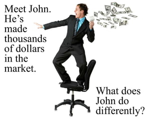 Meet John.  He’s made thousands of dollars in the market.  What does John do differently?