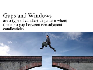 Gaps and Windowsare a type of candlestick pattern where there is a gap between two adjacent candlesticks.