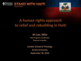 A human rights approach to relief and rebuilding in Haiti Ali Lutz, MDiv Haiti Program Coordinator Partners In Health Candler School of Theology Emory University September 30, 2010 