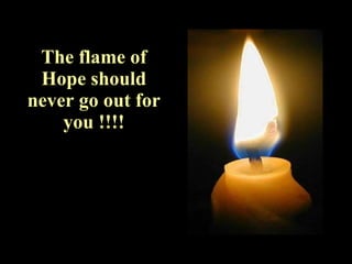 The flame of Hope should never go out for you !!!! 