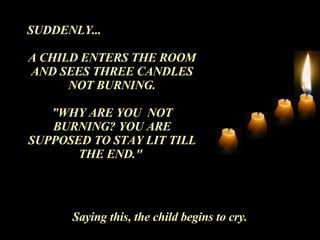 SUDDENLY... A CHILD ENTERS THE ROOM AND SEES THREE CANDLES NOT BURNING. ” WHY ARE YOU  NOT BURNING? YOU ARE SUPPOSED TO STAY LIT TILL THE END."  Saying this, the child begins to cry. 