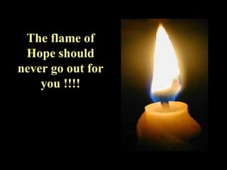 The flame of Hope should never go out for you !!!! 