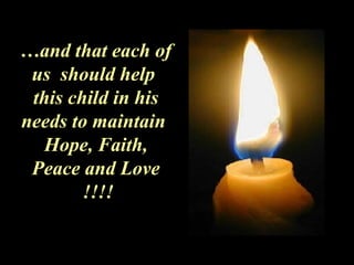 … and that each of us  should help  this child in his needs to maintain  Hope, Faith, Peace and Love  !!!! 