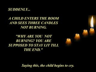 SUDDENLY... A CHILD ENTERS THE ROOM AND SEES THREE CANDLES NOT BURNING. ” WHY ARE YOU  NOT BURNING? YOU ARE SUPPOSED TO STAY LIT TILL THE END."  Saying this, the child begins to cry. 