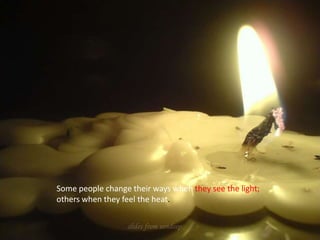 Some people change their ways when they see the light; others when they feel the heat.