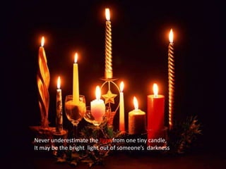 Never underestimate the light from one tiny candle,It may be the bright  light out of someone’s  darkness