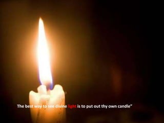 “The best way to see divine light is to put out thy own candle”