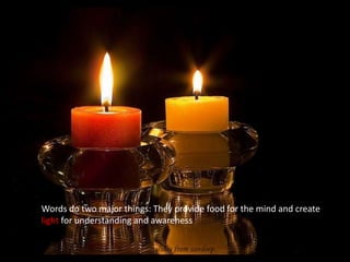 Words do two major things: They provide food for the mind and create light for understanding and awareness