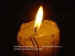 Someday perhaps the inner light will shine forth from us, and then we'll need no other light.  
