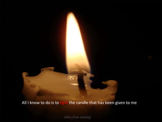All I know to do is to light the candle that has been given to me