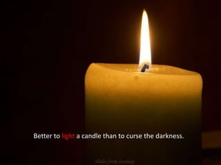 Better to light a candle than to curse the darkness. 