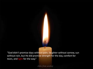 “God didn’t promise days without pain, laughter without sorrow, sun without rain, but He did promise strength for the day, comfort for tears, and light for the way.”  
