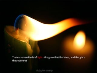 There are two kinds of light - the glow that illumines, and the glare that obscures