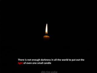 There is not enough darkness in all the world to put out the light of even one small candle” 