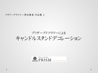 フラワーデザイナー黒田貴美 作品集 ２
プリザーブドフラワーによる
キャンドルスタンドデコレーション
 